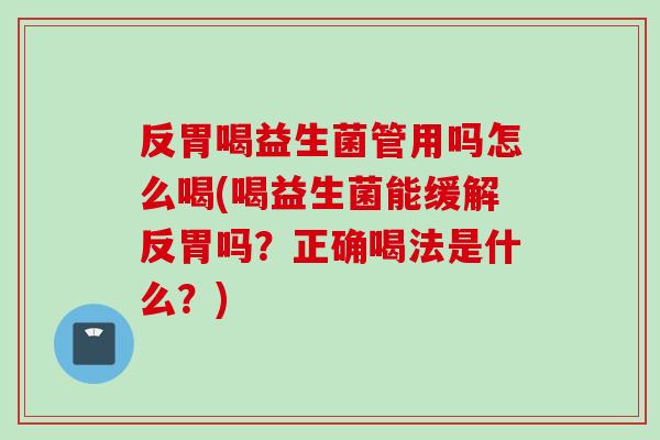 反胃喝益生菌管用吗怎么喝(喝益生菌能缓解反胃吗?正确喝法是什么?) 反胃喝益生菌管用吗怎么喝(喝益生菌能缓解反胃吗?正确喝法是什么?)