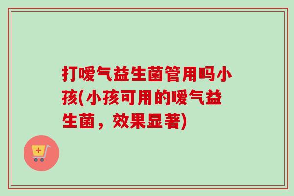 打嗳气益生菌管用吗小孩(小孩可用的嗳气益生菌,效果显著) 打嗳气益生菌管用吗小孩(小孩可用的嗳气益生菌,效果显著)