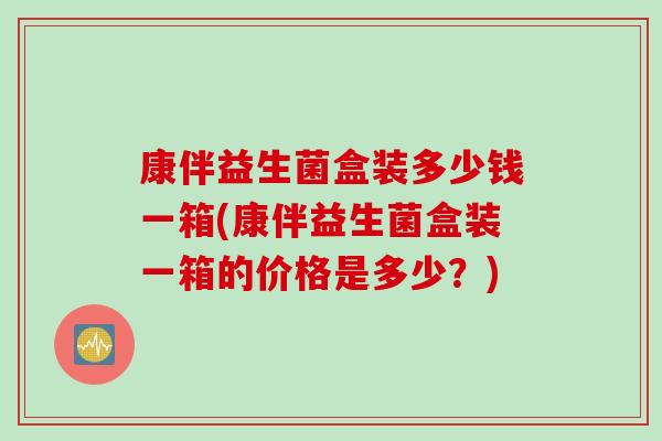 康伴益生菌盒装多少钱一箱(康伴益生菌盒装一箱的价格是多少?) 康伴益生菌盒装多少钱一箱(康伴益生菌盒装一箱的价格是多少?)