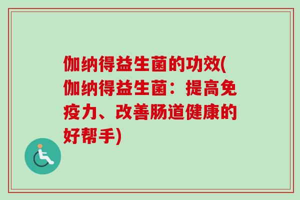 伽纳得益生菌的功效(伽纳得益生菌：提高免疫力、改善肠道健康的好帮手)