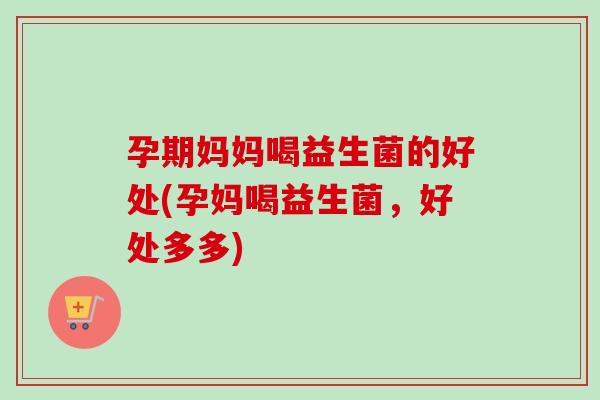 孕期妈妈喝益生菌的好处(孕妈喝益生菌,好处多多) 孕期妈妈喝益生菌的好处(孕妈喝益生菌,好处多多)