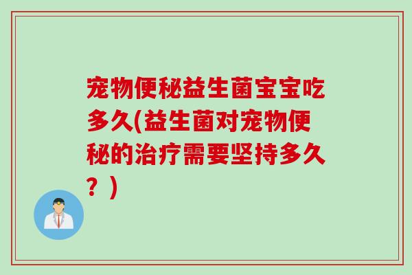 宠物益生菌宝宝吃多久(益生菌对宠物的需要坚持多久?) 宠物益生菌宝宝吃多久(益生菌对宠物的需要坚持多久?)