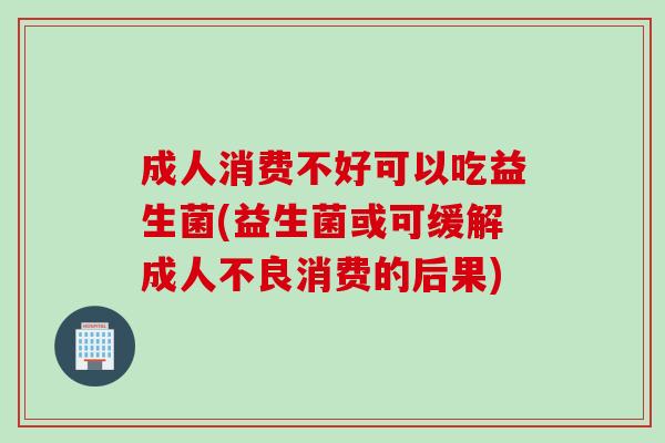 成人消费不好可以吃益生菌(益生菌或可缓解成人不良消费的后果)
