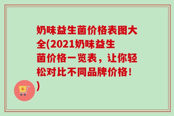 奶味益生菌价格表图大全(2021奶味益生菌价格一览表,让你轻松对比不同品牌价格!) 奶味益生菌价格表图大全(2021奶味益生菌价格一览表,让你轻松对比不同品牌价格!)