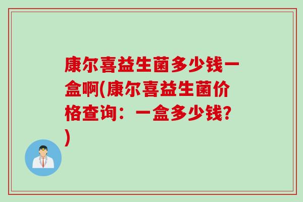 康尔喜益生菌多少钱一盒啊(康尔喜益生菌价格查询：一盒多少钱？)