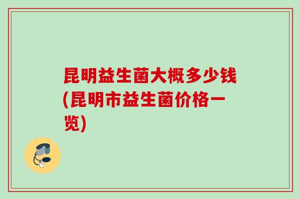 昆明益生菌大概多少钱(昆明市益生菌价格一览) 昆明益生菌大概多少钱(昆明市益生菌价格一览)