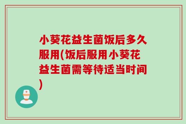 小葵花益生菌饭后多久服用(饭后服用小葵花益生菌需等待适当时间)
