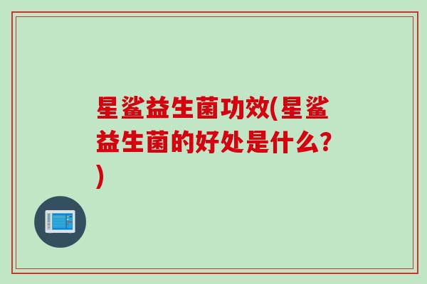 星鲨益生菌功效(星鲨益生菌的好处是什么?) 星鲨益生菌功效(星鲨益生菌的好处是什么?)