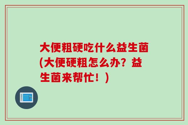 大便粗硬吃什么益生菌(大便硬粗怎么办？益生菌来帮忙！)