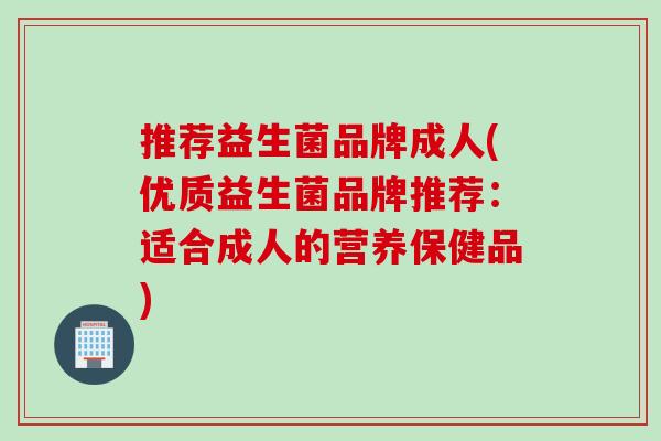 推荐益生菌品牌成人(优质益生菌品牌推荐:适合成人的营养保健品) 推荐益生菌品牌成人(优质益生菌品牌推荐:适合成人的营养保健品)