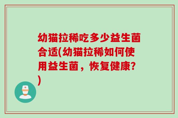 幼猫拉稀吃多少益生菌合适(幼猫拉稀如何使用益生菌,恢复健康?) 幼猫拉稀吃多少益生菌合适(幼猫拉稀如何使用益生菌,恢复健康?)