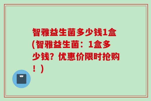 智雅益生菌多少钱1盒(智雅益生菌：1盒多少钱？优惠价限时抢购！)