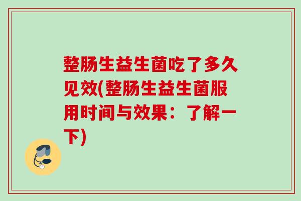 整肠生益生菌吃了多久见效(整肠生益生菌服用时间与效果:了解一下) 整肠生益生菌吃了多久见效(整肠生益生菌服用时间与效果:了解一下)