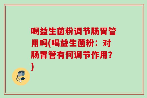 喝益生菌粉调节肠胃管用吗(喝益生菌粉：对肠胃管有何调节作用？)