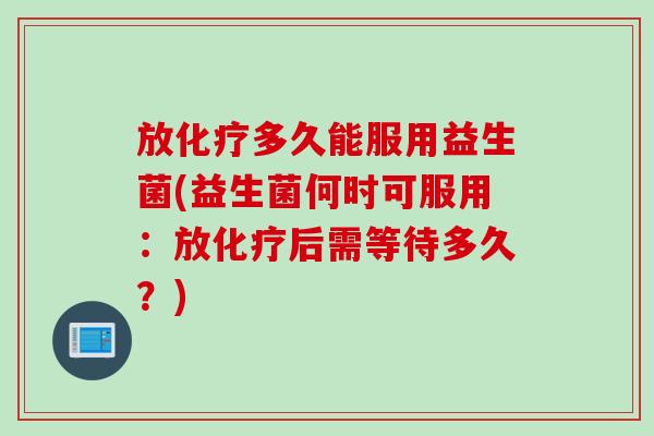 放多久能服用益生菌(益生菌何时可服用：放后需等待多久？)