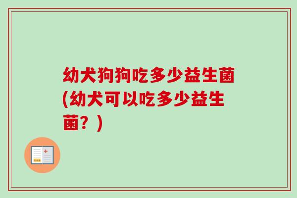 幼犬狗狗吃多少益生菌(幼犬可以吃多少益生菌?) 幼犬狗狗吃多少益生菌(幼犬可以吃多少益生菌?)