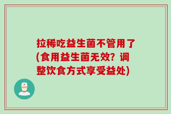 拉稀吃益生菌不管用了(食用益生菌无效？调整饮食方式享受益处)