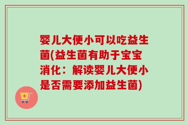 婴儿大便小可以吃益生菌(益生菌有助于宝宝消化：解读婴儿大便小是否需要添加益生菌)