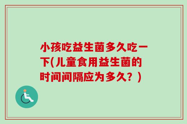 小孩吃益生菌多久吃一下(儿童食用益生菌的时间间隔应为多久？)