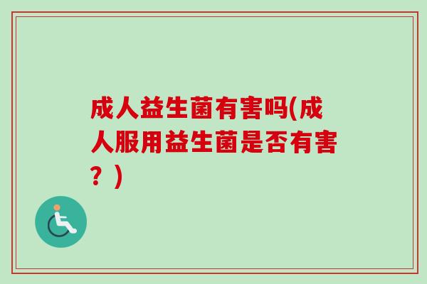 成人益生菌有害吗(成人服用益生菌是否有害?) 成人益生菌有害吗(成人服用益生菌是否有害?)