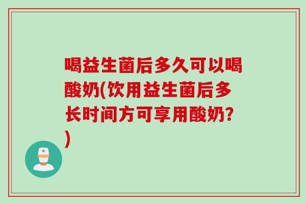 喝益生菌后多久可以喝酸奶(饮用益生菌后多长时间方可享用酸奶?) 喝益生菌后多久可以喝酸奶(饮用益生菌后多长时间方可享用酸奶?)