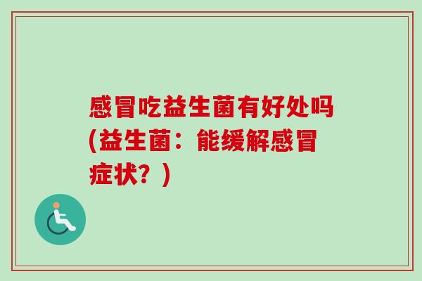 吃益生菌有好处吗(益生菌:能缓解症状?) 吃益生菌有好处吗(益生菌:能缓解症状?)