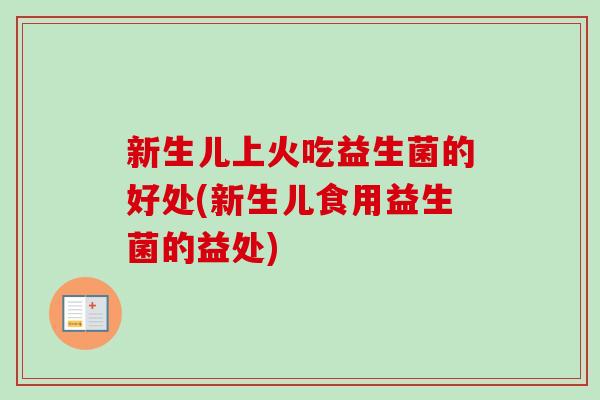 新生儿上火吃益生菌的好处(新生儿食用益生菌的益处) 新生儿上火吃益生菌的好处(新生儿食用益生菌的益处)