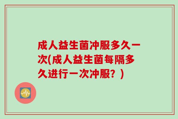 成人益生菌冲服多久一次(成人益生菌每隔多久进行一次冲服？)