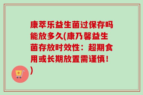 康萃乐益生菌过保存吗能放多久(康乃馨益生菌存放时效性：超期食用或长期放置需谨慎！)
