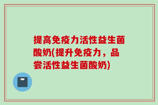 提高力活性益生菌酸奶(提升力，品尝活性益生菌酸奶)