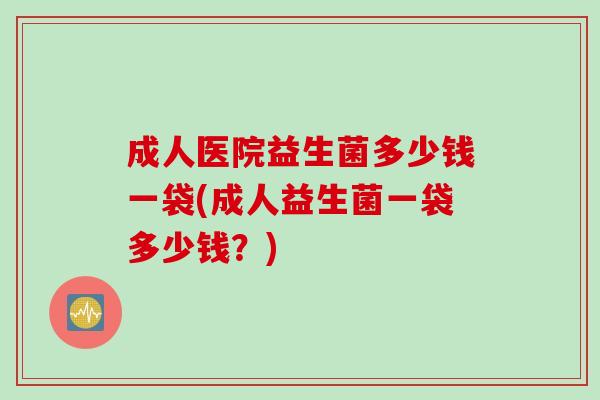 成人医院益生菌多少钱一袋(成人益生菌一袋多少钱?) 成人医院益生菌多少钱一袋(成人益生菌一袋多少钱?)