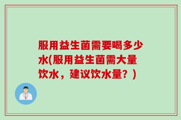 服用益生菌需要喝多少水(服用益生菌需大量饮水,建议饮水量?) 服用益生菌需要喝多少水(服用益生菌需大量饮水,建议饮水量?)