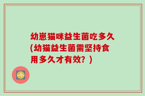 幼崽猫咪益生菌吃多久(幼猫益生菌需坚持食用多久才有效?) 幼崽猫咪益生菌吃多久(幼猫益生菌需坚持食用多久才有效?)