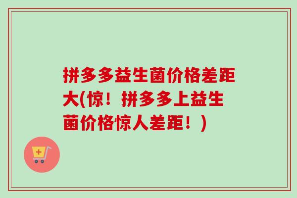拼多多益生菌价格差距大(惊!拼多多上益生菌价格惊人差距!) 拼多多益生菌价格差距大(惊!拼多多上益生菌价格惊人差距!)