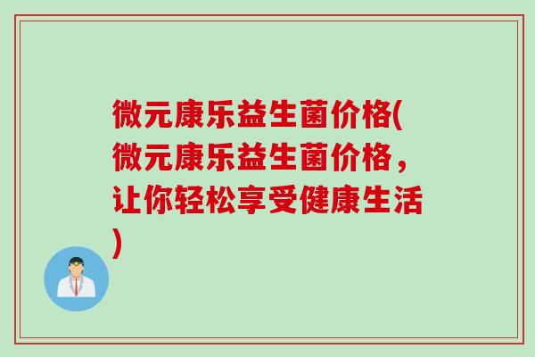 微元康乐益生菌价格(微元康乐益生菌价格，让你轻松享受健康生活)
