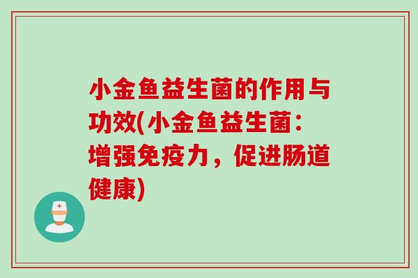 小金鱼益生菌的作用与功效(小金鱼益生菌:增强力,促进肠道健康) 小金鱼益生菌的作用与功效(小金鱼益生菌:增强力,促进肠道健康)