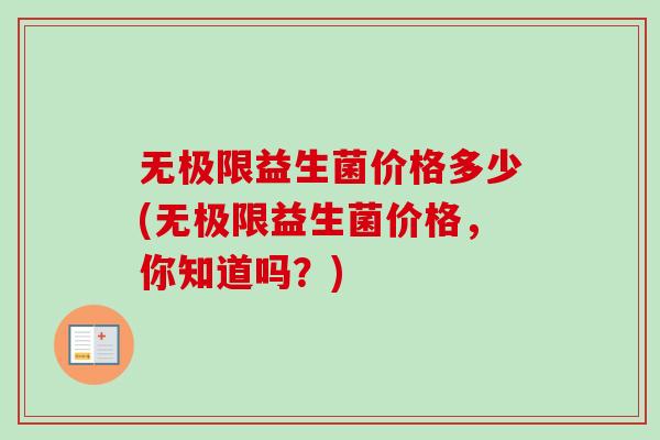 无极限益生菌价格多少(无极限益生菌价格，你知道吗？)