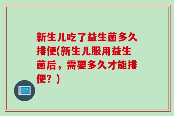 新生儿吃了益生菌多久排便(新生儿服用益生菌后,需要多久才能排便?) 新生儿吃了益生菌多久排便(新生儿服用益生菌后,需要多久才能排便?)