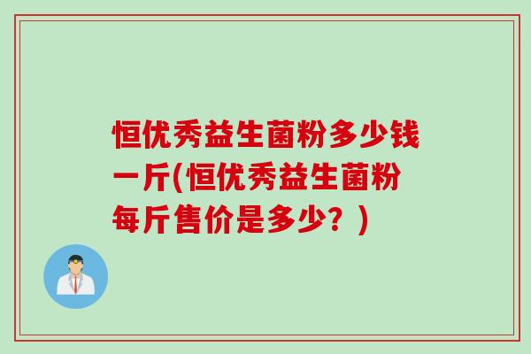 恒优秀益生菌粉多少钱一斤(恒优秀益生菌粉每斤售价是多少?) 恒优秀益生菌粉多少钱一斤(恒优秀益生菌粉每斤售价是多少?)