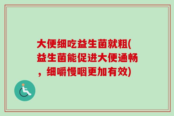 大便细吃益生菌就粗(益生菌能促进大便通畅,细嚼慢咽更加有效) 大便细吃益生菌就粗(益生菌能促进大便通畅,细嚼慢咽更加有效)
