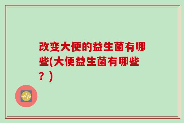 改变大便的益生菌有哪些(大便益生菌有哪些?) 改变大便的益生菌有哪些(大便益生菌有哪些?)