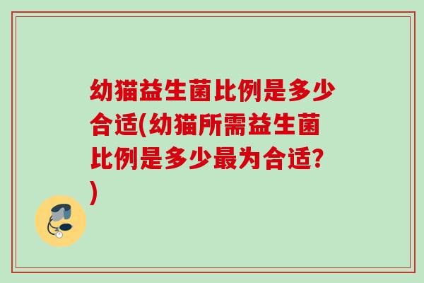 幼猫益生菌比例是多少合适(幼猫所需益生菌比例是多少为合适？)