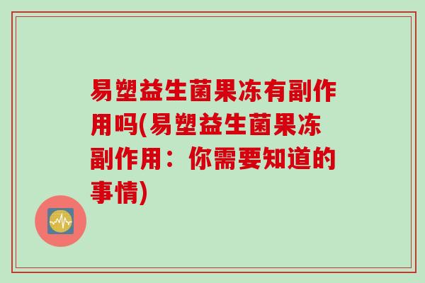 易塑益生菌果冻有副作用吗(易塑益生菌果冻副作用:你需要知道的事情) 易塑益生菌果冻有副作用吗(易塑益生菌果冻副作用:你需要知道的事情)
