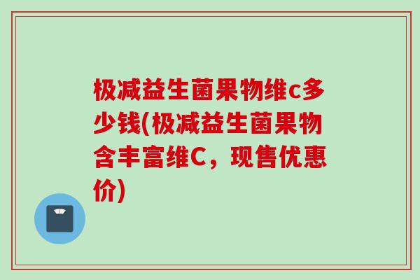 极减益生菌果物维c多少钱(极减益生菌果物含丰富维C，现售优惠价)