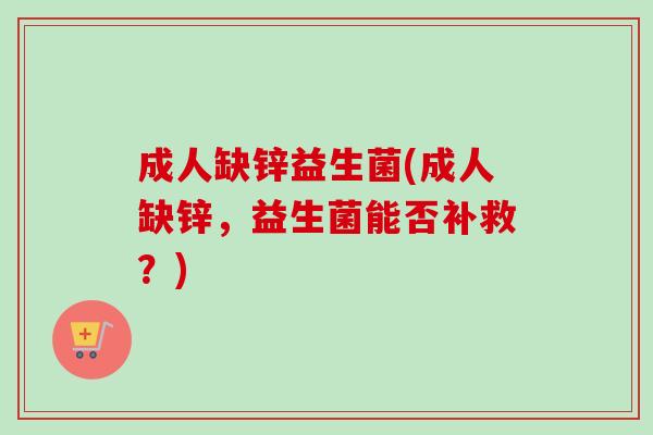 成人缺锌益生菌(成人缺锌，益生菌能否补救？)