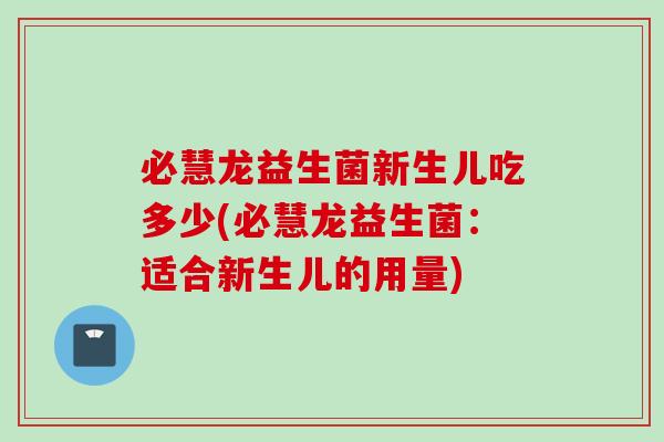 必慧龙益生菌新生儿吃多少(必慧龙益生菌:适合新生儿的用量) 必慧龙益生菌新生儿吃多少(必慧龙益生菌:适合新生儿的用量)