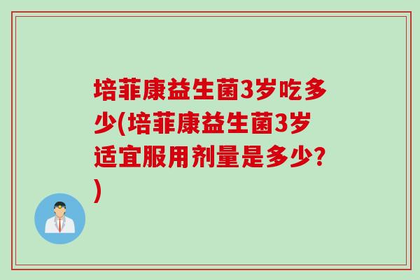 培菲康益生菌3岁吃多少(培菲康益生菌3岁适宜服用剂量是多少?) 培菲康益生菌3岁吃多少(培菲康益生菌3岁适宜服用剂量是多少?)