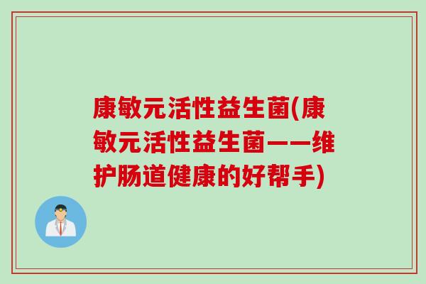 康敏元活性益生菌(康敏元活性益生菌——维护肠道健康的好帮手)