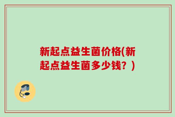 新起点益生菌价格(新起点益生菌多少钱？)
