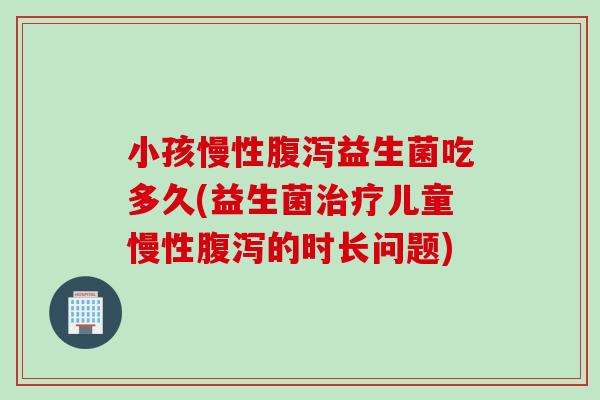 小孩慢性益生菌吃多久(益生菌儿童慢性的时长问题) 小孩慢性益生菌吃多久(益生菌儿童慢性的时长问题)